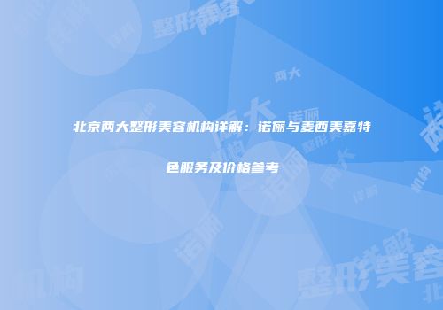 北京两大整形美容机构详解：诺俪与麦西美嘉特色服务及价格参考
