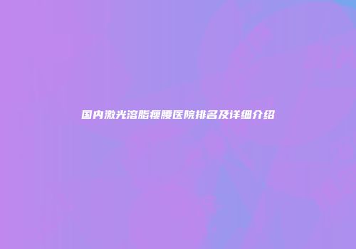 国内激光溶脂瘦腰医院排名及详细介绍