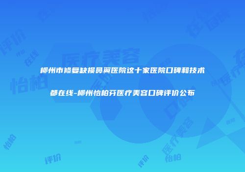 柳州市修复缺损鼻翼医院这十家医院口碑和技术都在线-柳州怡柏芬医疗美容口碑评价公布