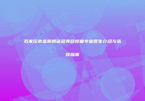 石家庄市金属烤瓷冠美容修复专业医生介绍与选择指南