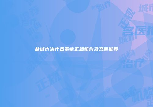 盐城市治疗色素痣正规机构及名医推荐