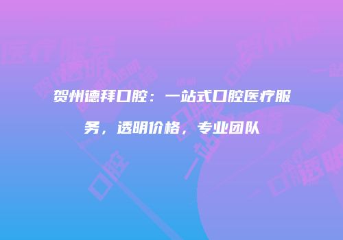 贺州德拜口腔：一站式口腔医疗服务，透明价格，专业团队