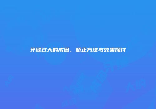 牙缝过大的成因、矫正方法与效果探讨