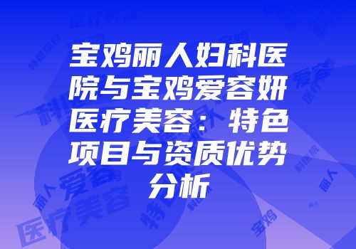 宝鸡丽人妇科医院与宝鸡爱容妍医疗美容：特色项目与资质优势分析