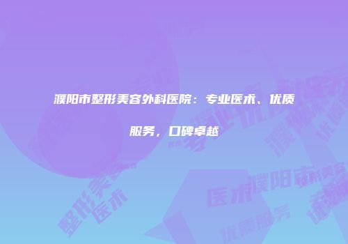 濮阳市整形美容外科医院：专业医术、优质服务，口碑卓越
