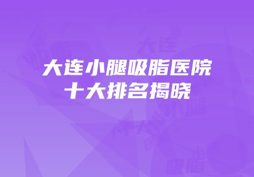 大连小腿吸脂医院十大排名揭晓