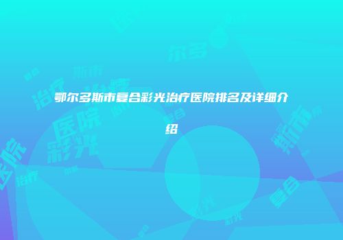 鄂尔多斯市复合彩光治疗医院排名及详细介绍