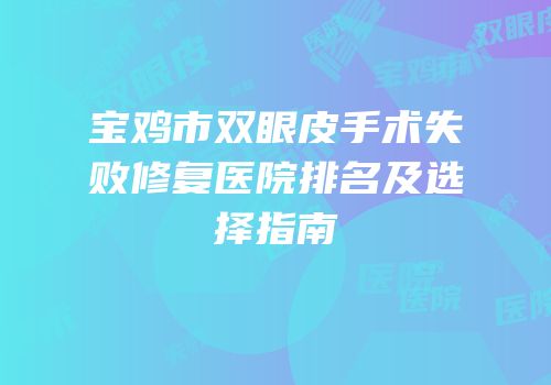 宝鸡市双眼皮手术失败修复医院排名及选择指南