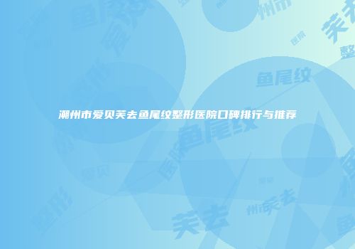 潮州市爱贝芙去鱼尾纹整形医院口碑排行与推荐