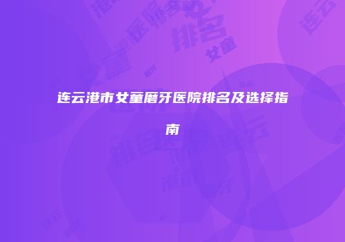 连云港市女童磨牙医院排名及选择指南