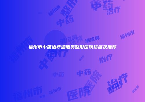 福州市中药治疗酒渣鼻整形医院排名及推荐