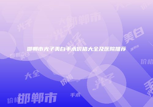 邯郸市光子美白手术价格大全及医院推荐