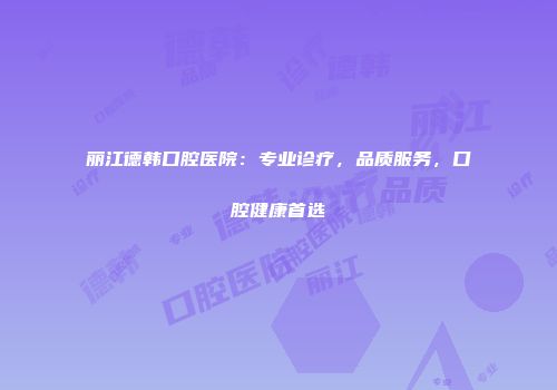 丽江德韩口腔医院：专业诊疗，品质服务，口腔健康首选