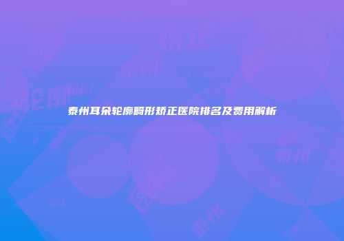 泰州耳朵轮廓畸形矫正医院排名及费用解析