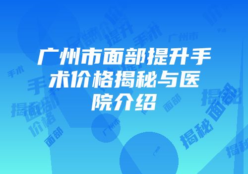 广州市面部提升手术价格揭秘与医院介绍