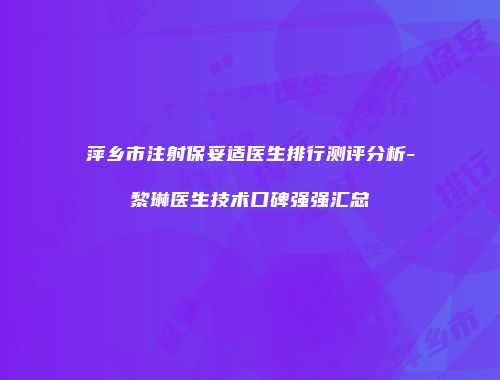 萍乡市注射保妥适医生排行测评分析-黎琳医生技术口碑强强汇总