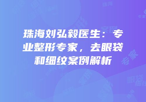 珠海刘弘毅医生：专业整形专家，去眼袋和细纹案例解析