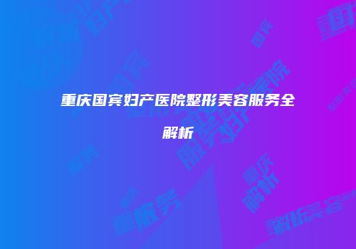 重庆国宾妇产医院整形美容服务全解析