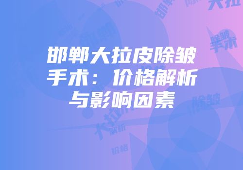 邯郸大拉皮除皱手术：价格解析与影响因素