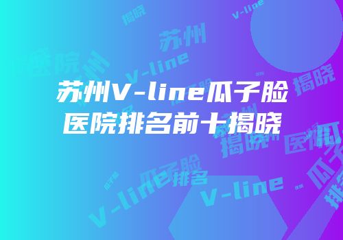 苏州V-line瓜子脸医院排名前十揭晓