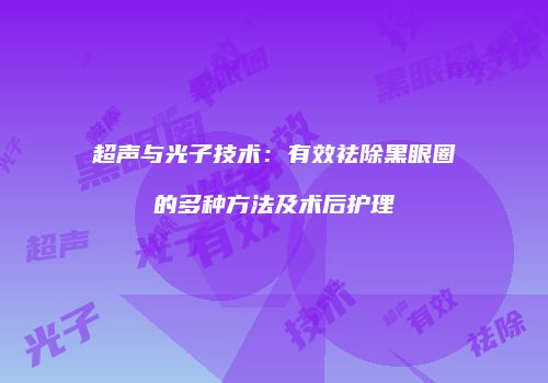 超声与光子技术：有效祛除黑眼圈的多种方法及术后护理