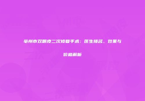 亳州市双眼皮二次修复手术：医生排名、效果与价格解析