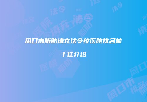 周口市脂肪填充法令纹医院排名前十佳介绍