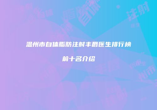 温州市自体脂肪注射丰唇医生排行榜前十名介绍