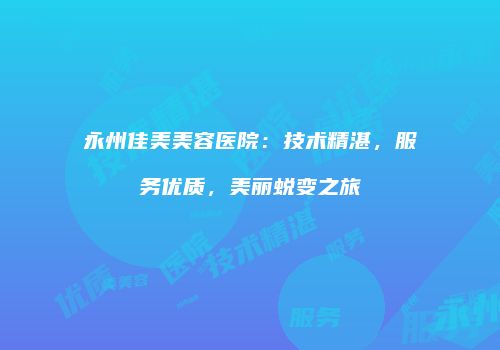 永州佳美美容医院：技术精湛，服务优质，美丽蜕变之旅