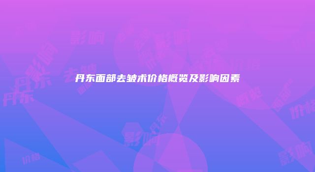 丹东面部去皱术价格概览及影响因素