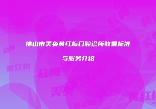 佛山市美奂黄红梅口腔诊所收费标准与服务介绍