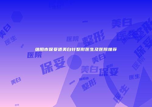 绵阳市保妥适美白针整形医生及医院推荐