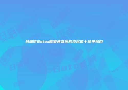 日照市Botox除皱神奇医院排名前十榜单揭晓