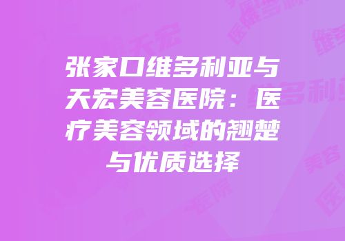 张家口维多利亚与天宏美容医院：医疗美容领域的翘楚与优质选择