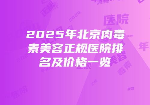 2025年北京肉毒素美容正规医院排名及价格一览