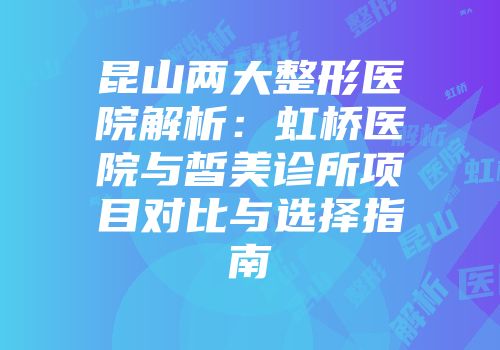 昆山两大整形医院解析：虹桥医院与皙美诊所项目对比与选择指南