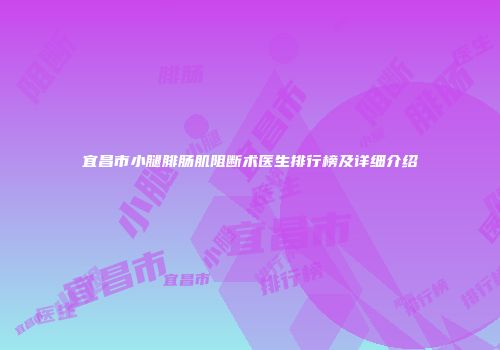宜昌市小腿腓肠肌阻断术医生排行榜及详细介绍