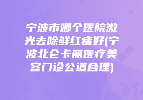 宁波市哪个医院激光去除鲜红痣好(宁波北仑卡丽医疗美容门诊公道合理)