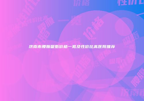 济南市腰腹吸脂价格一览及性价比高医院推荐