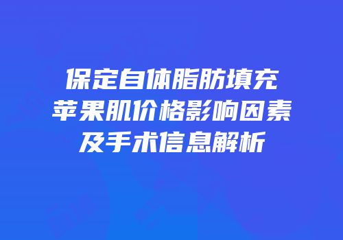 保定自体脂肪填充苹果肌价格影响因素及手术信息解析