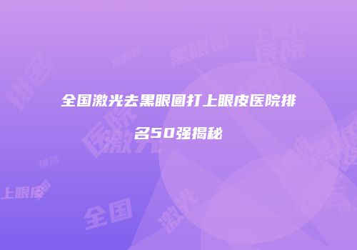 全国激光去黑眼圈打上眼皮医院排名50强揭秘