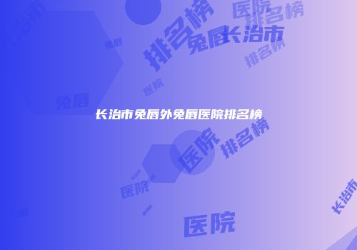 长治市兔唇外兔唇医院排名榜
