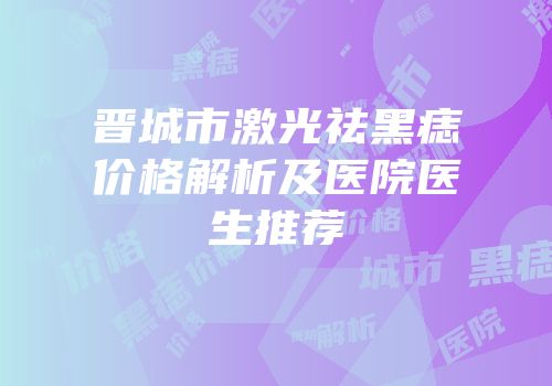 晋城市激光祛黑痣价格解析及医院医生推荐