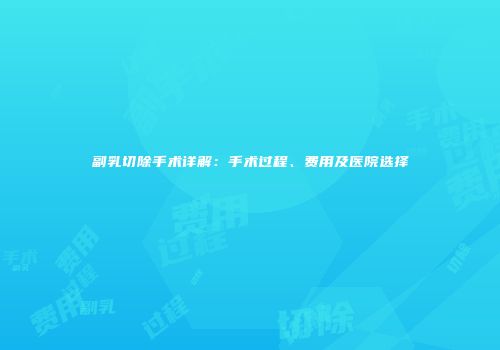 副乳切除手术详解：手术过程、费用及医院选择