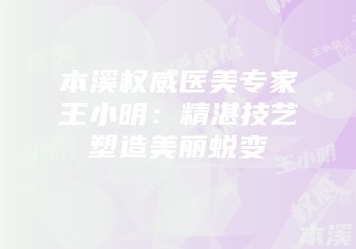 本溪权威医美专家王小明：精湛技艺塑造美丽蜕变