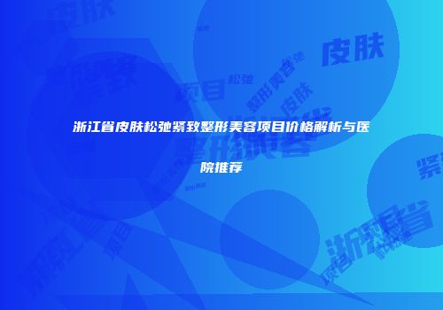 浙江省皮肤松弛紧致整形美容项目价格解析与医院推荐