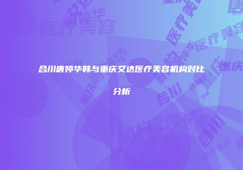 合川唐婷华韩与重庆艾达医疗美容机构对比分析