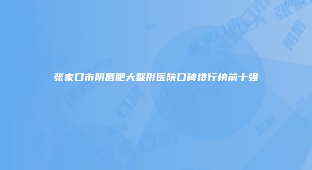 张家口市阴唇肥大整形医院口碑排行榜前十强