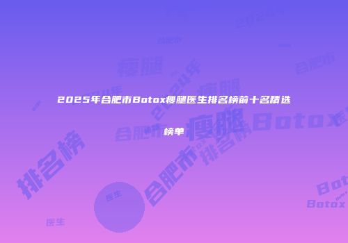 2025年合肥市Botox瘦腿医生排名榜前十名精选榜单