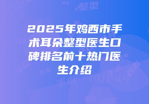 2025年鸡西市手术耳朵整型医生口碑排名前十热门医生介绍